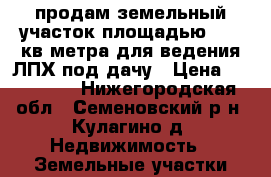 продам земельный участок площадью 1593 кв.метра для ведения ЛПХ,под дачу › Цена ­ 250 000 - Нижегородская обл., Семеновский р-н, Кулагино д. Недвижимость » Земельные участки продажа   . Нижегородская обл.